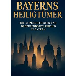 Richter, Marie Bayerns Heiligtümer: Die 50 prächtigsten und bedeutendsten Kirchen in Bayern Richter, Marie Bayerns Heiligtümer: Die 50 prächtigsten und bedeutendsten Kirchen in Bayern