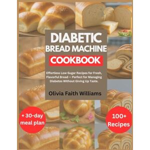 Williams, Olivia Faith DIABETIC BREAD MACHINE COOKBOOK: Effortless Low-Sugar Recipes for Fresh, Flavorful Bread — Perfect for Managing Diabetes Without Giving Up Taste. Williams, Olivia Faith DIABETIC BREAD MACHINE COOKBOOK: Effortless Low-Sugar Recipes for Fresh, Flavorful Bread — Perfect for Managing Diabetes Without Giving Up Taste.