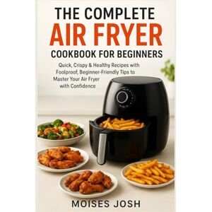 JOSH, MOISES The Complete Air Fryer Cookbook for Beginners: Quick, Crispy & Healthy Recipes with Foolproof, Beginner-Friendly Tips to Master Your Air Fryer with Confidence JOSH, MOISES The Complete Air Fryer Cookbook for Beginners: Quick, Crispy & Healthy Recipes with Foolproof, Beginner-Friendly Tips to Master Your Air Fryer with Confidence