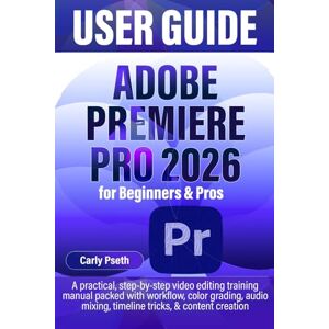Pseth, Carly ADOBE PREMIERE PRO 2026 USER GUIDE for Beginners & Pros: A practical, step-by-step video editing training manual packed with workflow, color grading, audio mixing, timeline tricks, & content creation Pseth, Carly ADOBE PREMIERE PRO 2026 USER GUIDE for Beginners & Pros: A practical, step-by-step video editing training manual packed with workflow, color grading, audio mixing, timeline tricks, & content creation