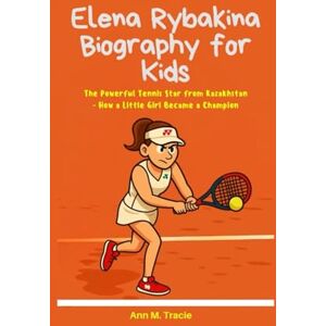 M. Tracie, Ann Elena Rybakina Biography for Kids: The Powerful Tennis Star from Kazakhstan – How a Little Girl Became a Champion (Women Sport Stars Biography for kids) M. Tracie, Ann Elena Rybakina Biography for Kids: The Powerful Tennis Star from Kazakhstan – How a Little Girl Became a Champion (Women Sport Stars Biography for kids)