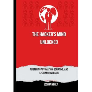 Morley, Joshua The Hacker’s Mind Unlocked: Mastering Automation, Scripting, and System Subversion Morley, Joshua The Hacker’s Mind Unlocked: Mastering Automation, Scripting, and System Subversion