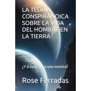Ferradas, Rose LA TEORIA CONSPIRANOICA SOBRE LA VIDA DEL HOMBRE EN LA TIERRA: ¿Y si todo fuera una mentira? Ferradas, Rose LA TEORIA CONSPIRANOICA SOBRE LA VIDA DEL HOMBRE EN LA TIERRA: ¿Y si todo fuera una mentira?