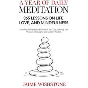 Wishstone, Jaime A Year of Daily Meditation: 365 Lessons on Life, Love, and Mindfulness: Discover Daily Balance for Women and Men, Infusing Tao, Western Philosophy, and Eastern Wisdom Wishstone, Jaime A Year of Daily Meditation: 365 Lessons on Life, Love, and Mindfulness: Discover Daily Balance for Women and Men, Infusing Tao, Western Philosophy, and Eastern Wisdom