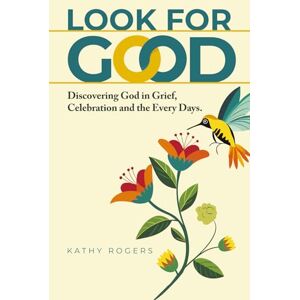 Rogers, Kathy Look for Good: Discovering God in Grief, Celebration and the Every Days Rogers, Kathy Look for Good: Discovering God in Grief, Celebration and the Every Days