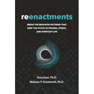 Iezzi Ph.D., Tony Reenactments: Break the Behavior Patterns That Keep You Stuck in Trauma, Stress, and Everyday Life Iezzi Ph.D., Tony Reenactments: Break the Behavior Patterns That Keep You Stuck in Trauma, Stress, and Everyday Life