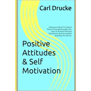Drucke, Carl Positive Attitudes & Self Motivation: A Resource Book To Guide A Person Through Everyday Life. How To Achieve Personal Satisfaction And Accomplish Anything You Desire. Drucke, Carl Positive Attitudes & Self Motivation: A Resource Book To Guide A Person Through Everyday Life. How To Achieve Personal Satisfaction And Accomplish Anything You Desire.