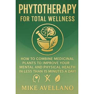 Avellano, Mike PHYTOTHERAPY FOR TOTAL WELLNESS: How to Combine Medicinal Plants to Improve Your Mental and Physical Health in Less than 15 Minutes a Day! (HERBAL REMEDIES AND HERBALISM) Avellano, Mike PHYTOTHERAPY FOR TOTAL WELLNESS: How to Combine Medicinal Plants to Improve Your Mental and Physical Health in Less than 15 Minutes a Day! (HERBAL REMEDIES AND HERBALISM)