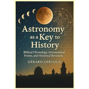 Gertoux, Gérard Astronomy as a Key to History: Biblical Chronology, Astronomical Events, and Historical Revisions Gertoux, Gérard Astronomy as a Key to History: Biblical Chronology, Astronomical Events, and Historical Revisions