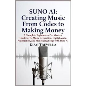 TREVELLA, KIAN SUNO AI: Creating Music From Codes to Making Money: A Complete Beginner-to-Pro Mastery Guide for AI Music Generation, Digital Audio Automation, and Monetizing Songs with Suno AI TREVELLA, KIAN SUNO AI: Creating Music From Codes to Making Money: A Complete Beginner-to-Pro Mastery Guide for AI Music Generation, Digital Audio Automation, and Monetizing Songs with Suno AI