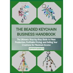 BARBOSA, ARTHUR THE BEADED KEYCHAIN BUSINESS HANDBOOK: The Ultimate Step-by-Step Guide to Mass Production, Profitable Pricing, and Selling Your Creations for Maximum Income BARBOSA, ARTHUR THE BEADED KEYCHAIN BUSINESS HANDBOOK: The Ultimate Step-by-Step Guide to Mass Production, Profitable Pricing, and Selling Your Creations for Maximum Income