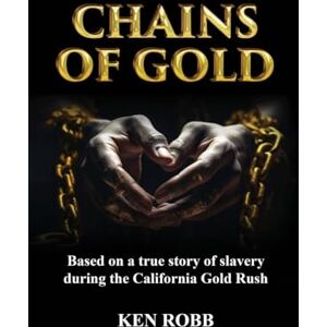 Robb, Ken Chains of Gold: Based on the true story of slavery during the California Gold Rush Robb, Ken Chains of Gold: Based on the true story of slavery during the California Gold Rush