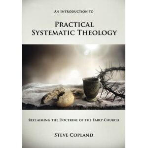 Copland, Steve An Introduction to Practical Systematic Theology: Reclaiming the Doctrine of the Early Church Copland, Steve An Introduction to Practical Systematic Theology: Reclaiming the Doctrine of the Early Church