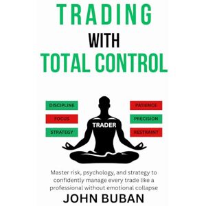 Buban, John Trading With Total Control: Master risk, psychology, and strategy to confidently manage every trade like a professional without emotional collapse Buban, John Trading With Total Control: Master risk, psychology, and strategy to confidently manage every trade like a professional without emotional collapse