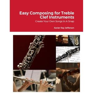 Jefferson, Xavier Ray Easy Composing for Treble Clef Instruments: Create Your Own Songs In A Snap Jefferson, Xavier Ray Easy Composing for Treble Clef Instruments: Create Your Own Songs In A Snap