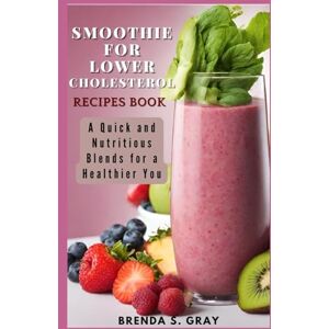 Gray, Brenda S. Smoothie for Lower Cholesterol Recipes Book: A Quick and Nutritious Blends for a Healthier You Gray, Brenda S. Smoothie for Lower Cholesterol Recipes Book: A Quick and Nutritious Blends for a Healthier You