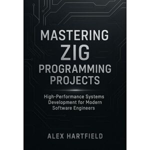 HARTFIELD, ALEX MASTERING ZIG PROGRAMMING PROJECTS: High-Performance Systems Development for Modern Software Engineers HARTFIELD, ALEX MASTERING ZIG PROGRAMMING PROJECTS: High-Performance Systems Development for Modern Software Engineers