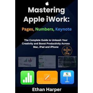Harper, Ethan Mastering Apple iWork: Pages, Numbers, & Keynote: The Complete Guide to Unleash Your Creativity and Boost Productivity Across Mac, iPad, and iPhone Harper, Ethan Mastering Apple iWork: Pages, Numbers, & Keynote: The Complete Guide to Unleash Your Creativity and Boost Productivity Across Mac, iPad, and iPhone