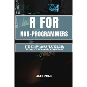 PEAK, ALEX R FOR NON-PROGRAMMERS: Step-by-Step Guide to Statistics, Data Visualization, and Analysis without any coding experience PEAK, ALEX R FOR NON-PROGRAMMERS: Step-by-Step Guide to Statistics, Data Visualization, and Analysis without any coding experience