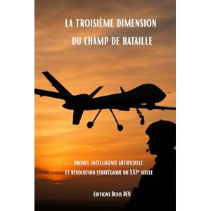 DEN, Denis la troisième dimension du champ de bataille: drones, intelligence artificielle et révolution stratégique du XXIᵉ siècle DEN, Denis la troisième dimension du champ de bataille: drones, intelligence artificielle et révolution stratégique du XXIᵉ siècle