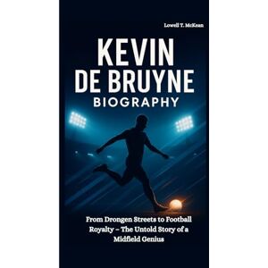 T. McKean, Lowell KEVIN DE BRUYNE BIOGRAPHY: From Drongen Streets to Football Royalty – The Untold Story of a Midfield Genius T. McKean, Lowell KEVIN DE BRUYNE BIOGRAPHY: From Drongen Streets to Football Royalty – The Untold Story of a Midfield Genius