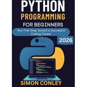 Conley, Simon PYTHON PROGRAMMING FOR BEGINNERS: Your First Step Toward a Successful Coding Career Conley, Simon PYTHON PROGRAMMING FOR BEGINNERS: Your First Step Toward a Successful Coding Career