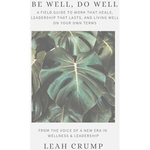 Crump, Leah Be Well, Do Well: A Field Guide to Work That Heals, Leadership That Lasts, and Living Well on Your Own Terms Crump, Leah Be Well, Do Well: A Field Guide to Work That Heals, Leadership That Lasts, and Living Well on Your Own Terms