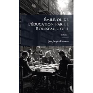 Rousseau, Jean-Jacques Émile, ou de l'Ã(c)ducation. Par J. J. Rousseau, ... of 4 Rousseau, Jean-Jacques Émile, ou de l'Ã(c)ducation. Par J. J. Rousseau, ... of 4