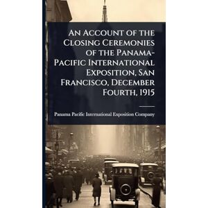 An Account of the Closing Ceremonies of the Panama-Pacific International Exposition, San Francisco, December Fourth, 1915 An Account of the Closing Ceremonies of the Panama-Pacific International Exposition, San Francisco, December Fourth, 1915