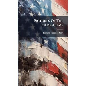 Sears, Edmund Hamilton Pictures Of The Olden Time Sears, Edmund Hamilton Pictures Of The Olden Time