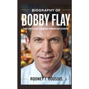 I. Roussel, Rodney Biography of Bobby Flay: The Chef Who Changed American Cuisine I. Roussel, Rodney Biography of Bobby Flay: The Chef Who Changed American Cuisine