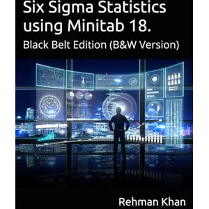 Khan, Mr Rehman SIx Sigma Statistics using Minitab 18: Black Belt Edition, (B&W Version) Khan, Mr Rehman SIx Sigma Statistics using Minitab 18: Black Belt Edition, (B&W Version)