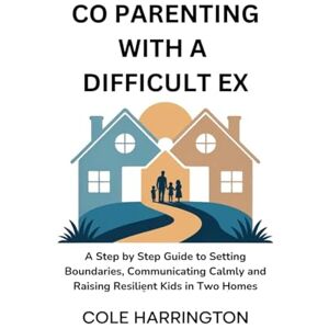 Harrington, Cole CO PARENTING WITH A DIFFICULT EX: A Step by Step Guide to Setting Boundaries, Communicating Calmly and Raising Resilient Kids in Two Homes Harrington, Cole CO PARENTING WITH A DIFFICULT EX: A Step by Step Guide to Setting Boundaries, Communicating Calmly and Raising Resilient Kids in Two Homes