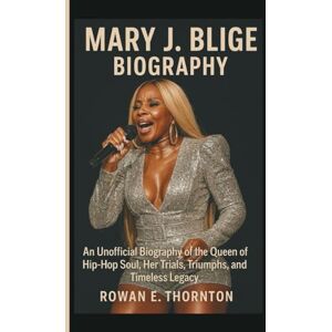 E. Thornton, Rowan MARY J. BLIGE BIOGRAPHY: An Unofficial Biography of the Queen of Hip-Hop Soul, Her Trials, Triumphs, and Timeless Legacy E. Thornton, Rowan MARY J. BLIGE BIOGRAPHY: An Unofficial Biography of the Queen of Hip-Hop Soul, Her Trials, Triumphs, and Timeless Legacy