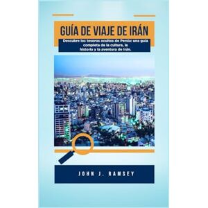 Ramsey, John. J Guía de viaje de Irán: Descubre los tesoros ocultos de Persia: una guía completa de la cultura, la historia y la aventura de Irán Ramsey, John. J Guía de viaje de Irán: Descubre los tesoros ocultos de Persia: una guía completa de la cultura, la historia y la aventura de Irán