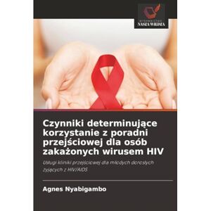 Nyabigambo, Agnes Czynniki determinujące korzystanie z poradni przejściowej dla osób zakażonych wirusem HIV: Usługi kliniki przejściowej dla młodych dorosłych żyjących ... dla m¿odych doros¿ych ¿yj¿cych z HIV/AIDS Nyabigambo, Agnes Czynniki determinujące korzystanie z poradni przejściowej dla osób zakażonych wirusem HIV: Usługi kliniki przejściowej dla młodych dorosłych żyjących ... dla m¿odych doros¿ych ¿yj¿cych z HIV/AIDS