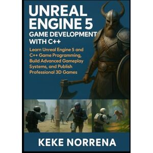 Norrena, Keke Unreal Engine 5 Game Development with C++: Learn Unreal Engine 5 and C++ Game Programming, Build Advanced Gameplay Systems, and Publish Professional 3D Games Norrena, Keke Unreal Engine 5 Game Development with C++: Learn Unreal Engine 5 and C++ Game Programming, Build Advanced Gameplay Systems, and Publish Professional 3D Games