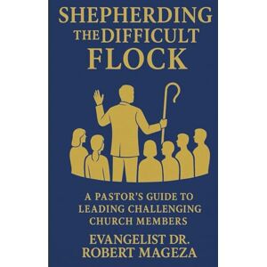 Mageza, Evangelist Dr Robert SHEPHERDING THE DIFFICULT FLOCK: A Pastor's Guide to Leading Challenging Church Members Mageza, Evangelist Dr Robert SHEPHERDING THE DIFFICULT FLOCK: A Pastor's Guide to Leading Challenging Church Members