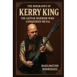 Rodriguez The Biography of Kerry King: The Guitar Warrior Who Conquered Metal Rodriguez The Biography of Kerry King: The Guitar Warrior Who Conquered Metal
