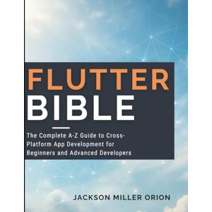 Orion Flutter Bible: The Complete A-Z Guide to Cross-Platform App Development for Beginners and Advanced Developers (Tech Tips and Information for Beginners and Programmers) Orion Flutter Bible: The Complete A-Z Guide to Cross-Platform App Development for Beginners and Advanced Developers (Tech Tips and Information for Beginners and Programmers)