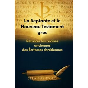 ASHFORD, SELAH La Septante et le Nouveau Testament grec: Retracer les racines anciennes des Écritures chrétiennes ASHFORD, SELAH La Septante et le Nouveau Testament grec: Retracer les racines anciennes des Écritures chrétiennes