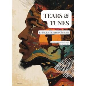 Cheptora, Dr. Levi Cheruo Tears & Tunes: Reclaiming Emotional Health in African Men: Culturally-Informed Theory and Practice — Music, Crying, Masculinity, and Community Healing Cheptora, Dr. Levi Cheruo Tears & Tunes: Reclaiming Emotional Health in African Men: Culturally-Informed Theory and Practice — Music, Crying, Masculinity, and Community Healing