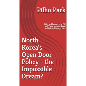 Park, Pilho North Korea's Open Door Policy the Impossible Dream?: Risks and Prospects in FDI and Trade from the Legal and Political Perspectives Park, Pilho North Korea's Open Door Policy the Impossible Dream?: Risks and Prospects in FDI and Trade from the Legal and Political Perspectives