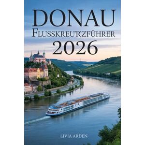 ARDEN, LIVIA DONAU FLUSSKREUZFAHRTREISEFÜHRER 2026: Magische Städte, historische Ufer & unvergessliche Routen entlang Europas großer Wasserstraße ARDEN, LIVIA DONAU FLUSSKREUZFAHRTREISEFÜHRER 2026: Magische Städte, historische Ufer & unvergessliche Routen entlang Europas großer Wasserstraße
