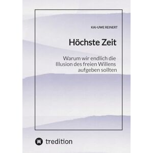 Reinert, Kai-Uwe Höchste Zeit: Warum wir endlich die Illusion des freien Willens aufgeben sollten Reinert, Kai-Uwe Höchste Zeit: Warum wir endlich die Illusion des freien Willens aufgeben sollten