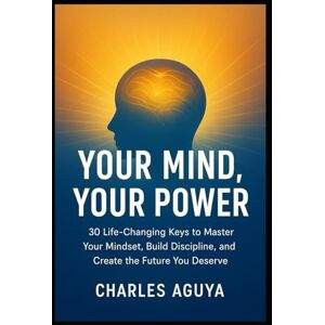 Aguya, Charles Your Mind, Your Power: 30 Life-Changing Keys to Master Your Mindset, Build Discipline, and Create the Future You Deserve Aguya, Charles Your Mind, Your Power: 30 Life-Changing Keys to Master Your Mindset, Build Discipline, and Create the Future You Deserve