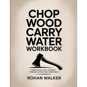 Walker, Rohan Chop Wood Carry Water Workbook: Embracing the Journey Toward Achieving Greatness Walker, Rohan Chop Wood Carry Water Workbook: Embracing the Journey Toward Achieving Greatness