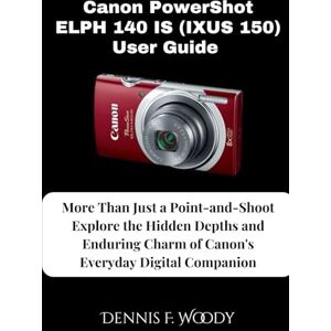 Woody, Dennis F. Canon PowerShot ELPH 140 IS (IXUS 150) User Guide: More Than Just a Point-and-Shoot Explore the Hidden Depths and Enduring Charm of Canon's Everyday Digital Companion Woody, Dennis F. Canon PowerShot ELPH 140 IS (IXUS 150) User Guide: More Than Just a Point-and-Shoot Explore the Hidden Depths and Enduring Charm of Canon's Everyday Digital Companion
