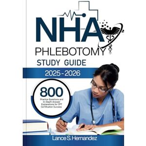 Hernandez, Lance S NHA PHLEBOTOMY STUDY GUIDE 2025-2026: 800 Practice Questions and In-Depth Answer Explanations for CPT Certification Success Hernandez, Lance S NHA PHLEBOTOMY STUDY GUIDE 2025-2026: 800 Practice Questions and In-Depth Answer Explanations for CPT Certification Success