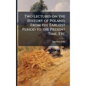 Zaba, Napoleon Two Lectures on the History of Poland, From the Earliest Period to the Present Time, Etc Zaba, Napoleon Two Lectures on the History of Poland, From the Earliest Period to the Present Time, Etc